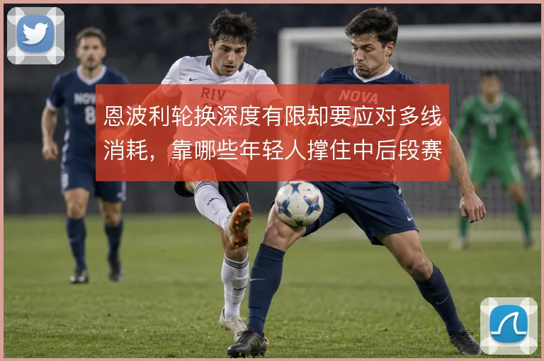 恩波利轮换深度有限却要应对多线消耗,靠哪些年轻人撑住中后段赛程