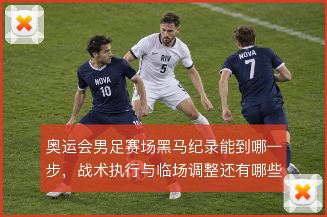 奥运会男足赛场黑马纪录能到哪一步，战术执行与临场调整还有哪些变量