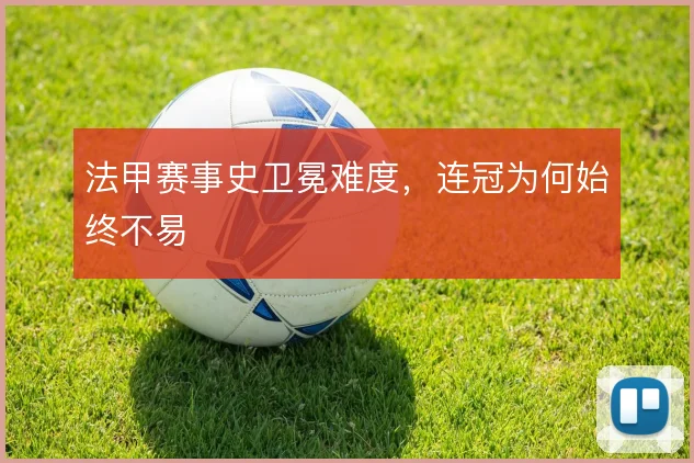 法甲赛事史卫冕难度,连冠为何始终不易