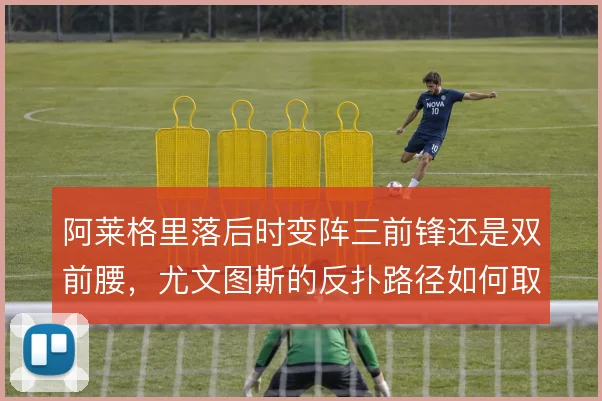 阿莱格里落后时变阵三前锋还是双前腰，尤文图斯的反扑路径如何取舍