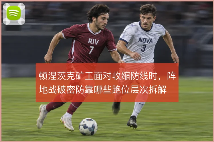 顿涅茨克矿工面对收缩防线时,阵地战破密防靠哪些跑位层次拆解