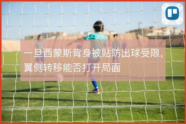 一旦西蒙斯背身被贴防出球受限,翼侧转移能否打开局面