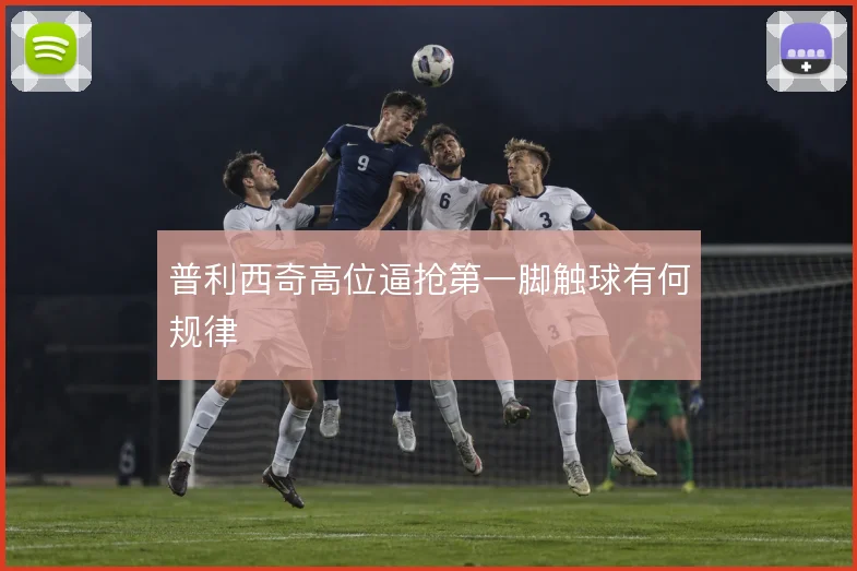 普利西奇高位逼抢第一脚触球有何规律