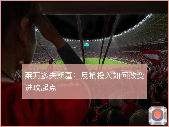 莱万多夫斯基:反抢投入如何改变进攻起点