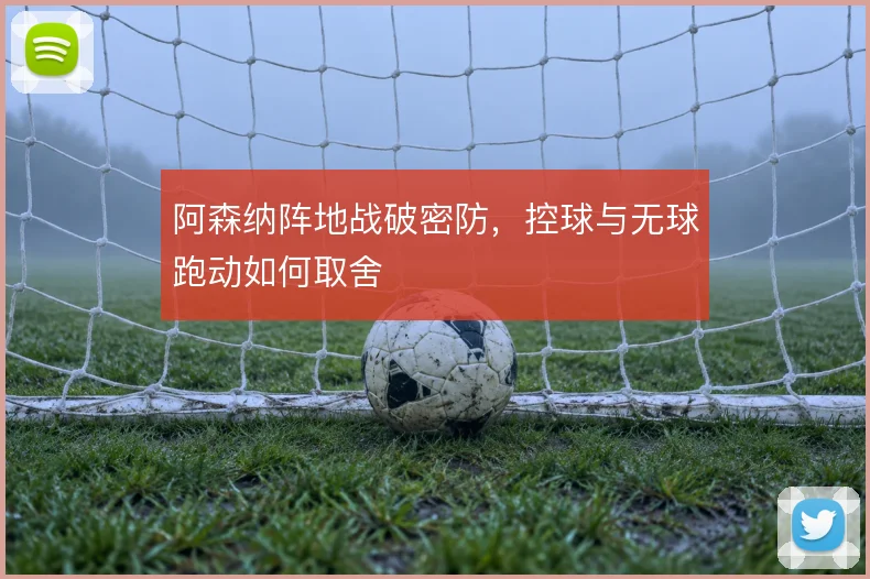阿森纳阵地战破密防,控球与无球跑动如何取舍