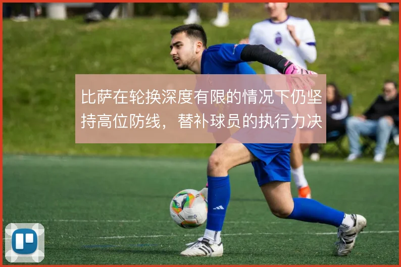 比萨在轮换深度有限的情况下仍坚持高位防线,替补球员的执行力决定下限