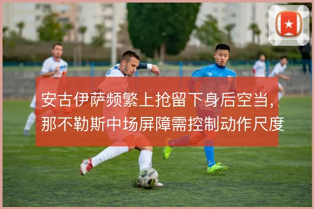 安古伊萨频繁上抢留下身后空当,那不勒斯中场屏障需控制动作尺度