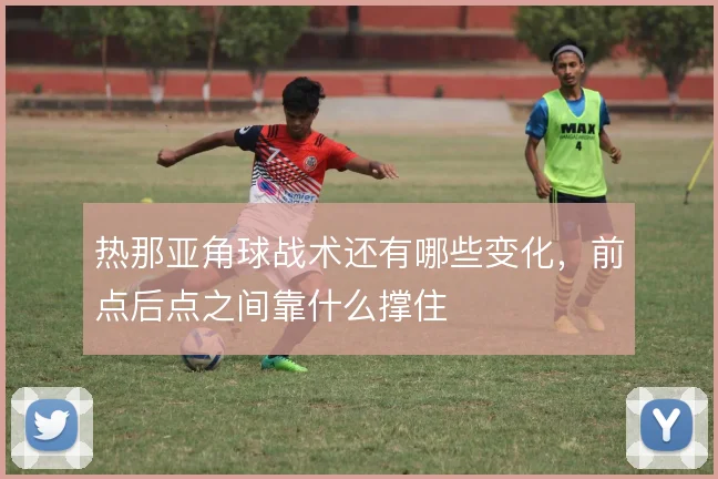 热那亚角球战术还有哪些变化，前点后点之间靠什么撑住