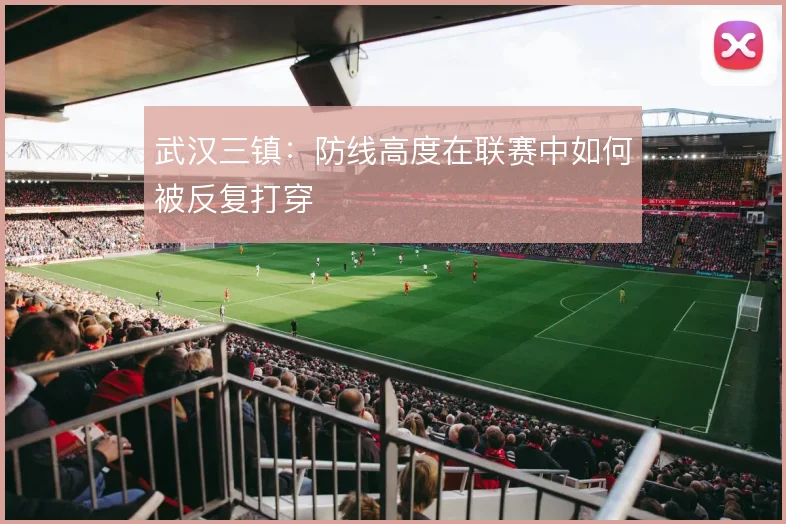 武汉三镇:防线高度在联赛中如何被反复打穿
