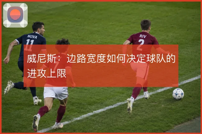 威尼斯:边路宽度如何决定球队的进攻上限