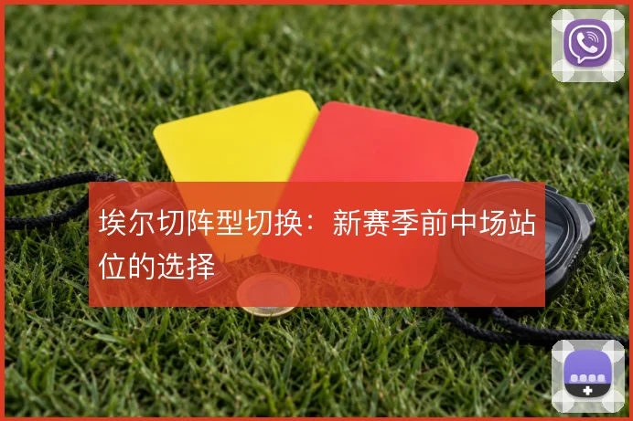 埃尔切阵型切换:新赛季前中场站位的选择