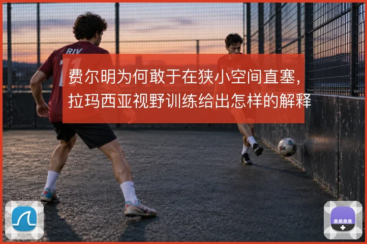 费尔明为何敢于在狭小空间直塞,拉玛西亚视野训练给出怎样的解释