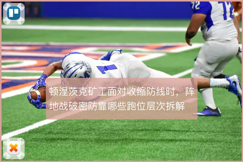 顿涅茨克矿工面对收缩防线时,阵地战破密防靠哪些跑位层次拆解