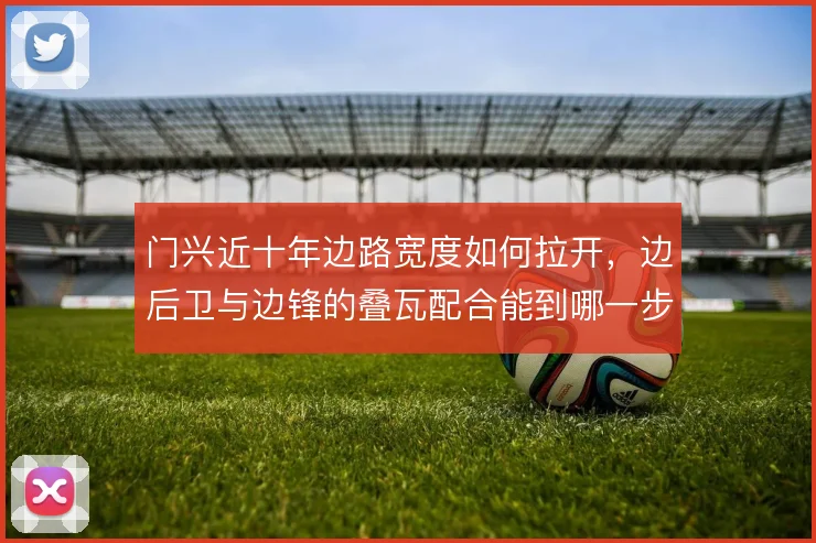 门兴近十年边路宽度如何拉开，边后卫与边锋的叠瓦配合能到哪一步