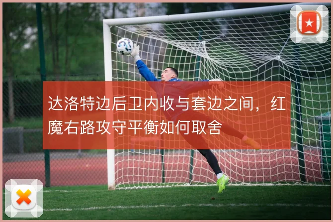 达洛特边后卫内收与套边之间，红魔右路攻守平衡如何取舍