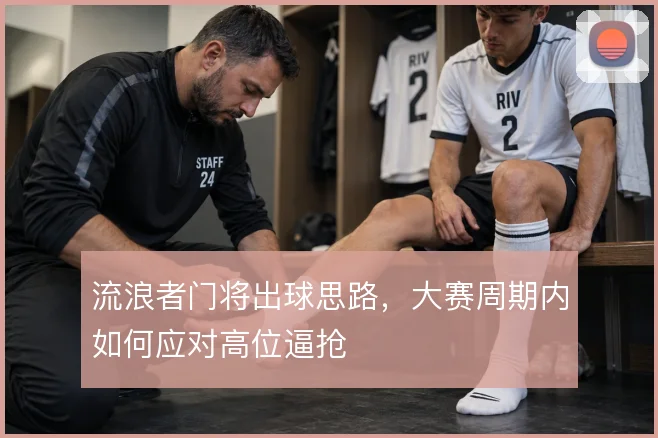 流浪者门将出球思路,大赛周期内如何应对高位逼抢