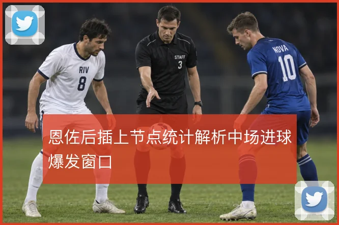恩佐后插上节点统计解析中场进球爆发窗口
