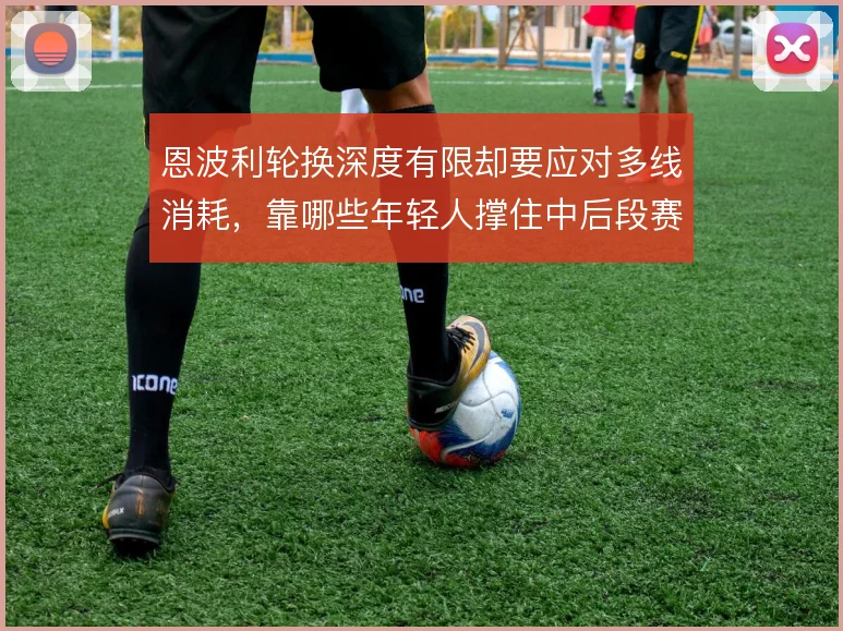 恩波利轮换深度有限却要应对多线消耗,靠哪些年轻人撑住中后段赛程