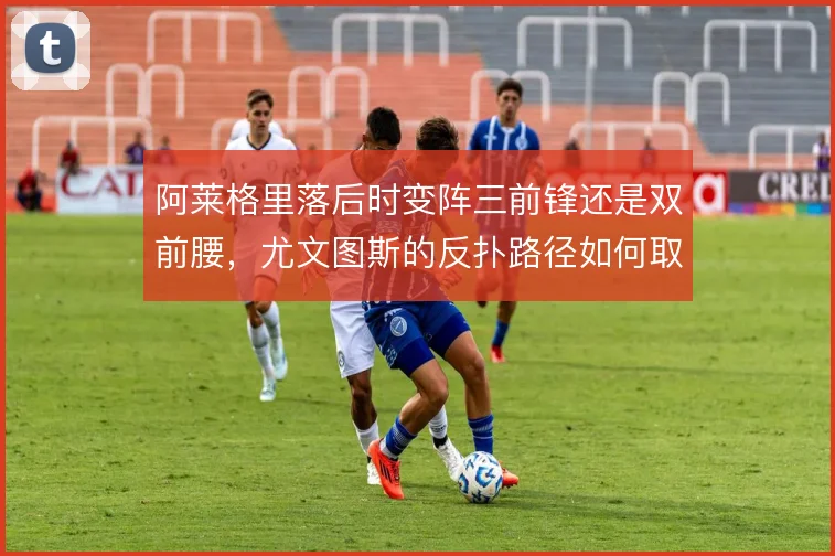 阿莱格里落后时变阵三前锋还是双前腰，尤文图斯的反扑路径如何取舍