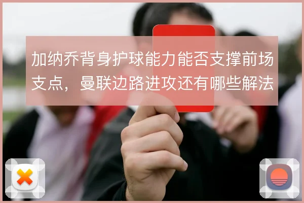加纳乔背身护球能力能否支撑前场支点,曼联边路进攻还有哪些解法