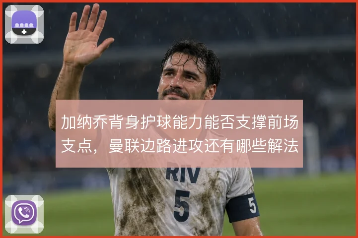 加纳乔背身护球能力能否支撑前场支点,曼联边路进攻还有哪些解法