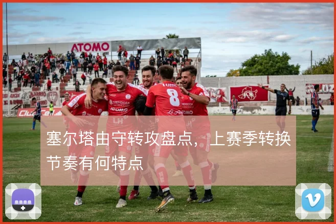 塞尔塔由守转攻盘点，上赛季转换节奏有何特点