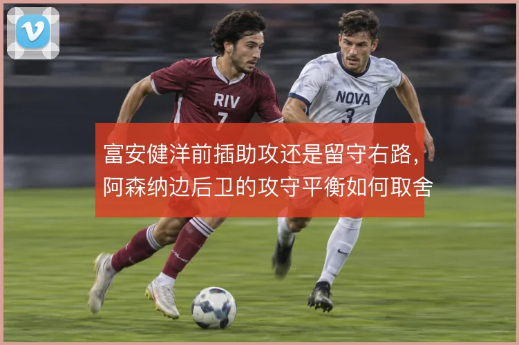 富安健洋前插助攻还是留守右路,阿森纳边后卫的攻守平衡如何取舍