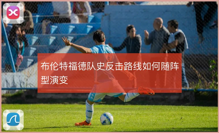 布伦特福德队史反击路线如何随阵型演变
