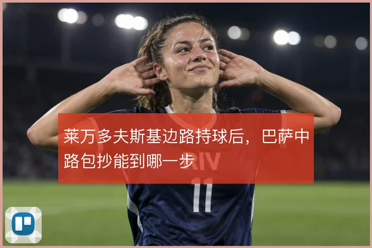 莱万多夫斯基边路持球后,巴萨中路包抄能到哪一步