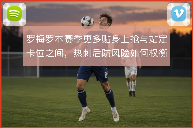 罗梅罗本赛季更多贴身上抢与站定卡位之间,热刺后防风险如何权衡