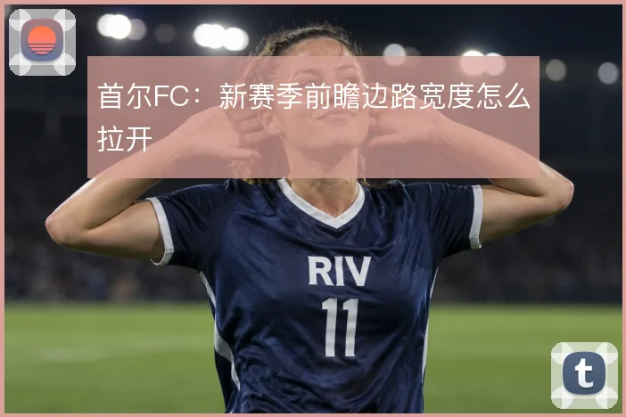 首尔FC:新赛季前瞻边路宽度怎么拉开