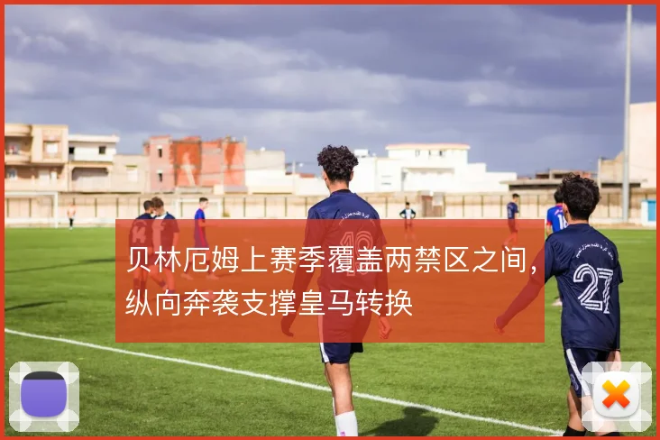 贝林厄姆上赛季覆盖两禁区之间,纵向奔袭支撑皇马转换