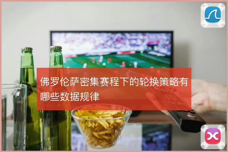 佛罗伦萨密集赛程下的轮换策略有哪些数据规律