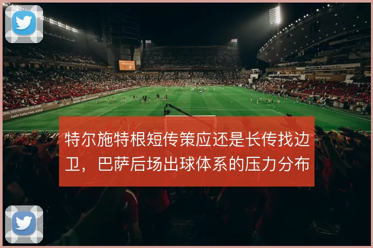 特尔施特根短传策应还是长传找边卫，巴萨后场出球体系的压力分布如何取舍