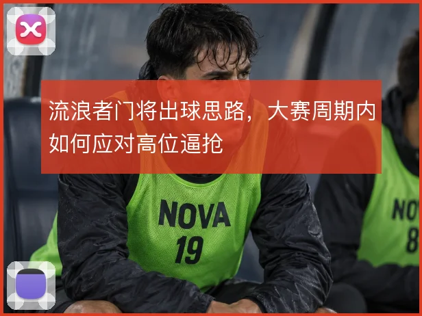 流浪者门将出球思路,大赛周期内如何应对高位逼抢