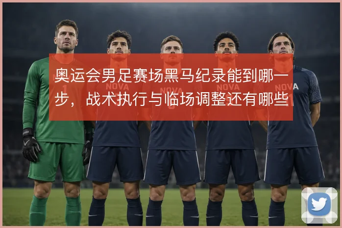 奥运会男足赛场黑马纪录能到哪一步，战术执行与临场调整还有哪些变量