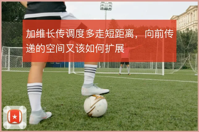 加维长传调度多走短距离,向前传递的空间又该如何扩展