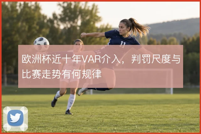 欧洲杯近十年VAR介入,判罚尺度与比赛走势有何规律