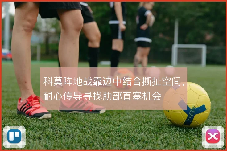科莫阵地战靠边中结合撕扯空间,耐心传导寻找肋部直塞机会