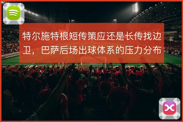 特尔施特根短传策应还是长传找边卫，巴萨后场出球体系的压力分布如何取舍