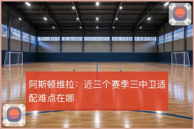 阿斯顿维拉:近三个赛季三中卫适配难点在哪