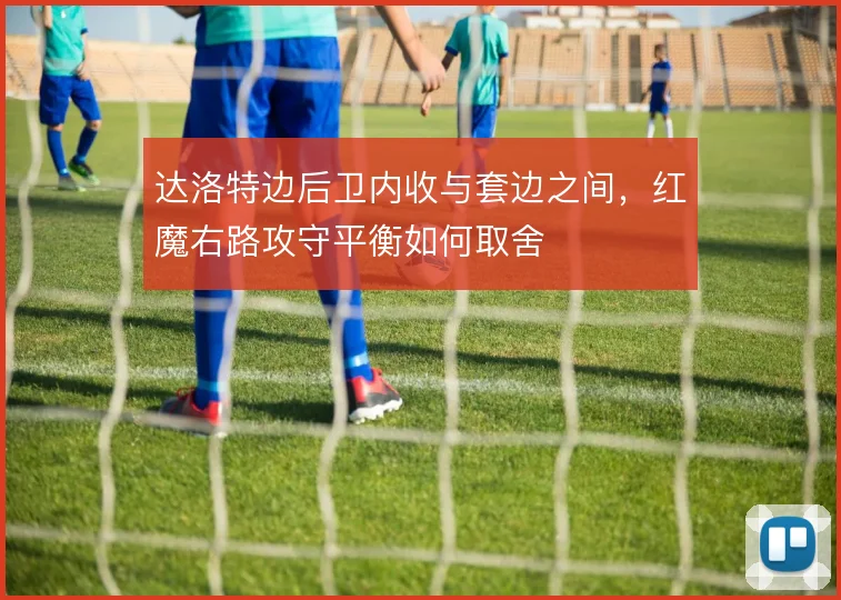 达洛特边后卫内收与套边之间，红魔右路攻守平衡如何取舍