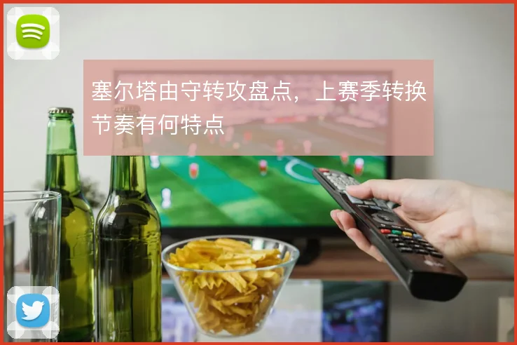 塞尔塔由守转攻盘点，上赛季转换节奏有何特点