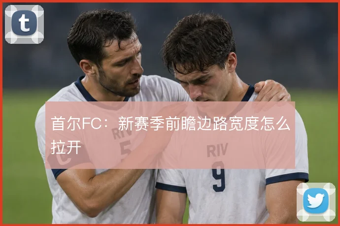首尔FC:新赛季前瞻边路宽度怎么拉开