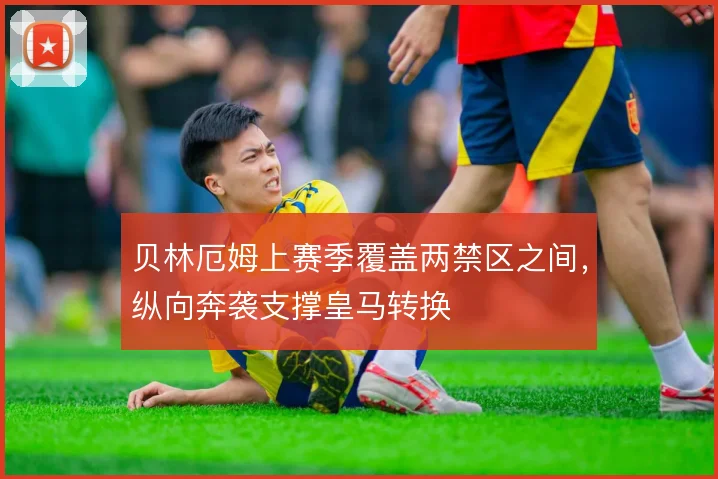 贝林厄姆上赛季覆盖两禁区之间,纵向奔袭支撑皇马转换