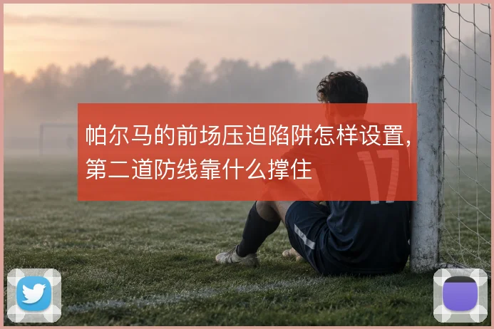 帕尔马的前场压迫陷阱怎样设置,第二道防线靠什么撑住