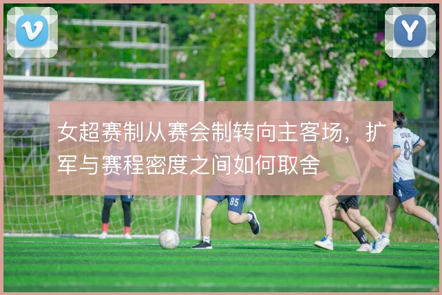 女超赛制从赛会制转向主客场,扩军与赛程密度之间如何取舍