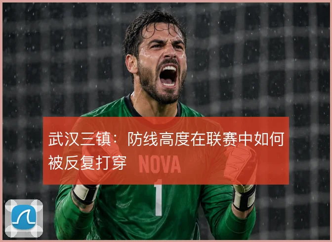 武汉三镇:防线高度在联赛中如何被反复打穿