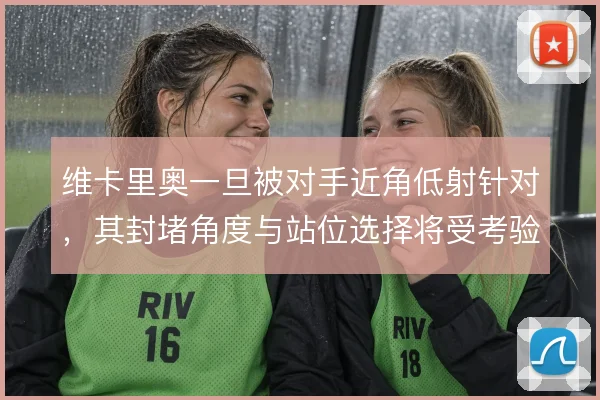 维卡里奥一旦被对手近角低射针对，其封堵角度与站位选择将受考验